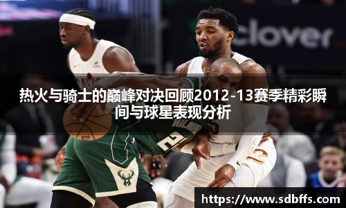 热火与骑士的巅峰对决回顾2012-13赛季精彩瞬间与球星表现分析