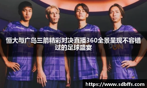 恒大与广岛三箭精彩对决直播360全景呈现不容错过的足球盛宴